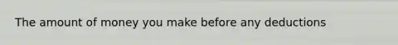 The amount of money you make before any deductions