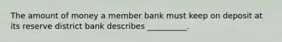 The amount of money a member bank must keep on deposit at its reserve district bank describes __________.