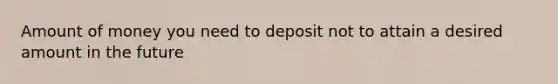 Amount of money you need to deposit not to attain a desired amount in the future