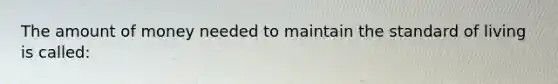 The amount of money needed to maintain the standard of living is called: