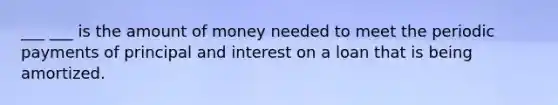 ___ ___ is the amount of money needed to meet the periodic payments of principal and interest on a loan that is being amortized.