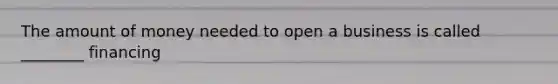 The amount of money needed to open a business is called ________ financing