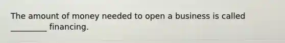 The amount of money needed to open a business is called _________ financing.