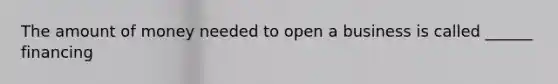 The amount of money needed to open a business is called ______ financing