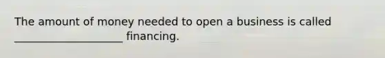 The amount of money needed to open a business is called ____________________ financing.