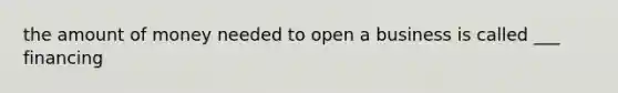 the amount of money needed to open a business is called ___ financing