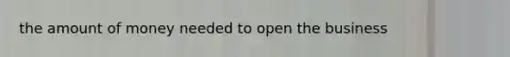 the amount of money needed to open the business