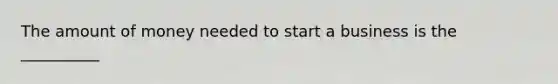 The amount of money needed to start a business is the __________