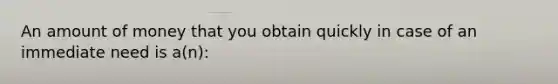 An amount of money that you obtain quickly in case of an immediate need is a(n):