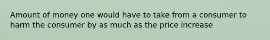 Amount of money one would have to take from a consumer to harm the consumer by as much as the price increase