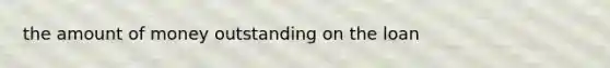the amount of money outstanding on the loan