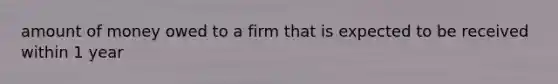 amount of money owed to a firm that is expected to be received within 1 year