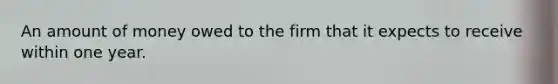 An amount of money owed to the firm that it expects to receive within one year.