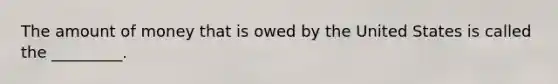 The amount of money that is owed by the United States is called the _________.