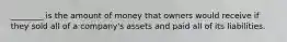 ________ is the amount of money that owners would receive if they sold all of a company's assets and paid all of its liabilities.