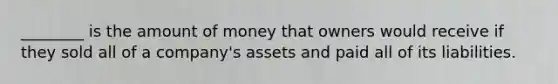 ________ is the amount of money that owners would receive if they sold all of a company's assets and paid all of its liabilities.