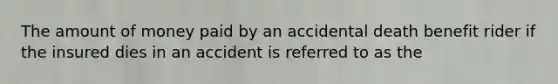 The amount of money paid by an accidental death benefit rider if the insured dies in an accident is referred to as the