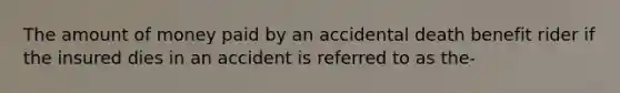 The amount of money paid by an accidental death benefit rider if the insured dies in an accident is referred to as the-