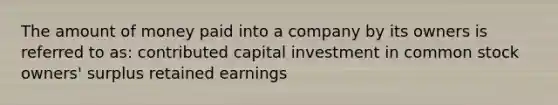 The amount of money paid into a company by its owners is referred to as: contributed capital investment in common stock owners' surplus retained earnings