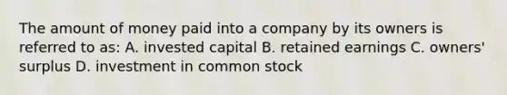 The amount of money paid into a company by its owners is referred to as: A. invested capital B. retained earnings C. owners' surplus D. investment in common stock