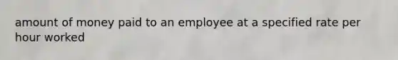 amount of money paid to an employee at a specified rate per hour worked