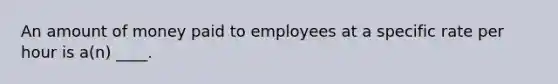 An amount of money paid to employees at a specific rate per hour is a(n) ____.