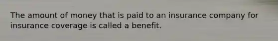 The amount of money that is paid to an insurance company for insurance coverage is called a benefit.