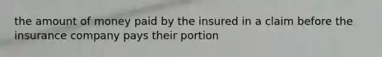 the amount of money paid by the insured in a claim before the insurance company pays their portion