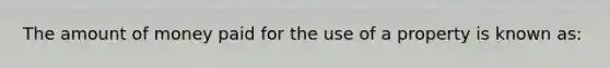 The amount of money paid for the use of a property is known as: