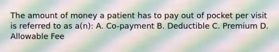 The amount of money a patient has to pay out of pocket per visit is referred to as a(n): A. Co-payment B. Deductible C. Premium D. Allowable Fee