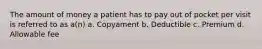 The amount of money a patient has to pay out of pocket per visit is referred to as a(n) a. Copyament b. Deductible c. Premium d. Allowable fee