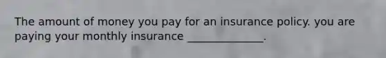 The amount of money you pay for an insurance policy. you are paying your monthly insurance ______________.