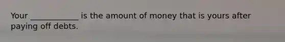 Your ____________ is the amount of money that is yours after paying off debts.