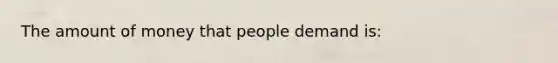 The amount of money that people demand is: