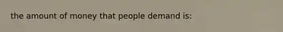 the amount of money that people demand is: