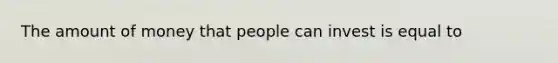 The amount of money that people can invest is equal to