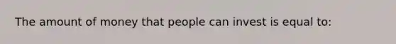 The amount of money that people can invest is equal to: