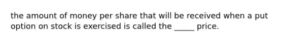 the amount of money per share that will be received when a put option on stock is exercised is called the _____ price.