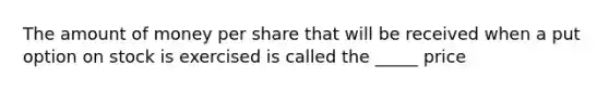 The amount of money per share that will be received when a put option on stock is exercised is called the _____ price