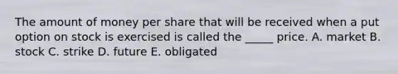 The amount of money per share that will be received when a put option on stock is exercised is called the _____ price. A. market B. stock C. strike D. future E. obligated