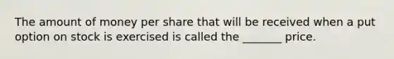 The amount of money per share that will be received when a put option on stock is exercised is called the _______ price.
