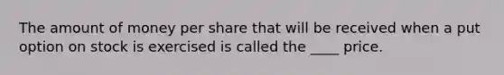 The amount of money per share that will be received when a put option on stock is exercised is called the ____ price.