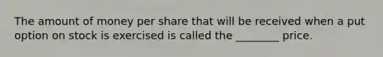 The amount of money per share that will be received when a put option on stock is exercised is called the ________ price.