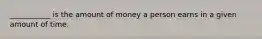 ___________ is the amount of money a person earns in a given amount of time.