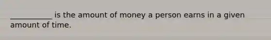 ___________ is the amount of money a person earns in a given amount of time.