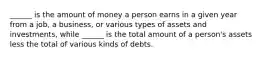 ______ is the amount of money a person earns in a given year from a job, a business, or various types of assets and investments, while ______ is the total amount of a person's assets less the total of various kinds of debts.