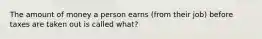 The amount of money a person earns (from their job) before taxes are taken out is called what?