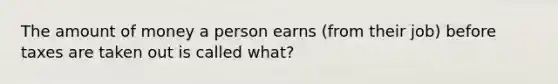 The amount of money a person earns (from their job) before taxes are taken out is called what?