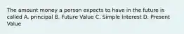 The amount money a person expects to have in the future is called A. principal B. Future Value C. Simple Interest D. Present Value