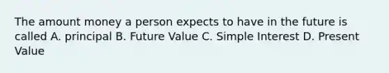 The amount money a person expects to have in the future is called A. principal B. Future Value C. <a href='https://www.questionai.com/knowledge/k33NHJ8P62-simple-interest' class='anchor-knowledge'>simple interest</a> D. Present Value